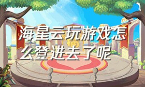 海星云玩游戏怎么登进去了呢