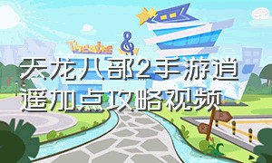 天龙八部2手游逍遥加点攻略视频