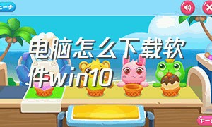 电脑怎么下载软件win10（电脑怎么下载软件win10版本）