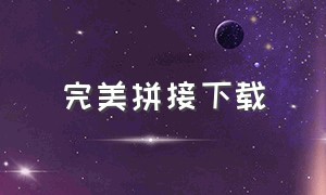 完美拼接下载（完美拼接下载app）