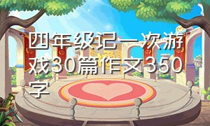 四年级记一次游戏30篇作文350字（记一次游戏优秀作文350字四年级）