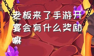 老板来了手游开宴会有什么奖励嘛