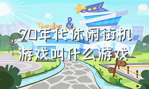 90年代休闲街机游戏叫什么游戏（90年代休闲街机游戏叫什么游戏名字）