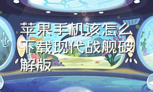 苹果手机该怎么下载现代战舰破解版