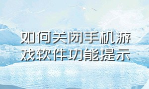 如何关闭手机游戏软件功能提示（如何关闭手机游戏软件功能提示）