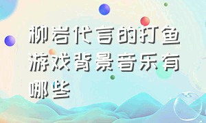 柳岩代言的打鱼游戏背景音乐有哪些