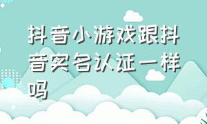 抖音小游戏跟抖音实名认证一样吗