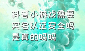 抖音小游戏需要实名认证安全吗是真的吗吗