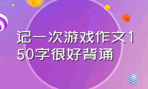 记一次游戏作文150字很好背诵