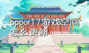 oppor17游戏空间怎么更新（oppor17游戏空间怎么恢复）