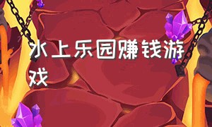 水上乐园赚钱游戏（水上乐园滑道游戏免费试玩）