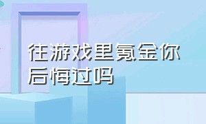 往游戏里氪金你后悔过吗