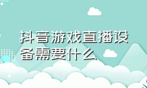 抖音游戏直播设备需要什么