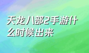 天龙八部2手游什么时候出来（天龙八部2手游官网公告）