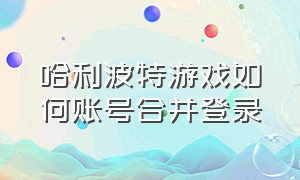 哈利波特游戏如何账号合并登录