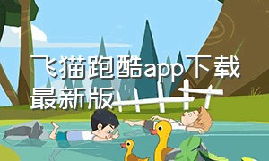 飞猫跑酷app下载最新版（跑酷app官网入口）