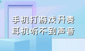 手机打游戏开麦耳机听不到声音（手机连接耳机打游戏开麦声音外放）