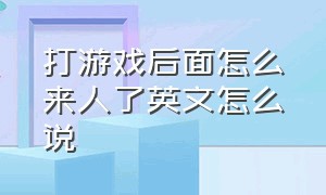 打游戏后面怎么来人了英文怎么说