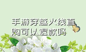 手游穿越火线直购可以退款吗（成年人穿越火线手游可以退款吗）