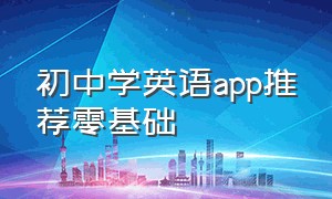 初中学英语app推荐零基础（初中英语学习的app软件零基础免费）