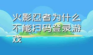 火影忍者为什么不能扫码登录游戏