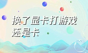 换了显卡打游戏还是卡（显卡换了玩游戏还是卡顿）