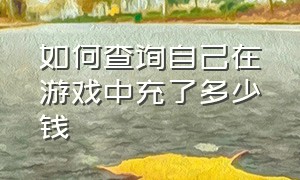 如何查询自己在游戏中充了多少钱（怎么知道自己在游戏里充了多少钱）