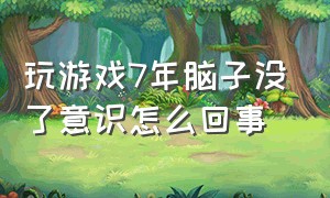 玩游戏7年脑子没了意识怎么回事（为什么我玩游戏脑子空空的）