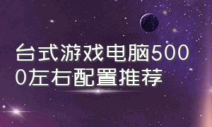 台式游戏电脑5000左右配置推荐