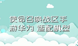 使命召唤战区手游华为 适配机型（华为怎么下载使命召唤战区手游）