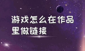 游戏怎么在作品里做链接