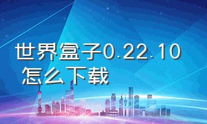 世界盒子0.22.10 怎么下载