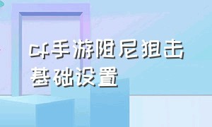 cf手游阻尼狙击基础设置（cf手游阻尼狙击基础设置是什么）