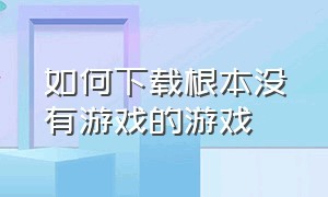 如何下载根本没有游戏的游戏