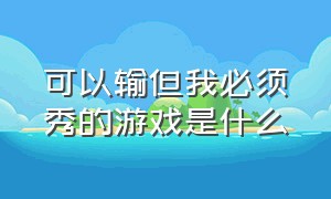 可以输但我必须秀的游戏是什么