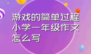 游戏的简单过程小学一年级作文怎么写（一年级作文玩游戏怎么写）