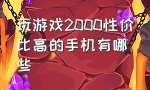 玩游戏2000性价比高的手机有哪些