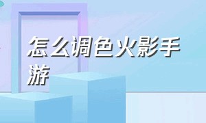 怎么调色火影手游（火影手游视频滤镜怎么调出高级感）