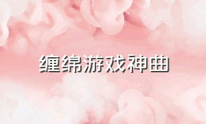 缠绵游戏神曲