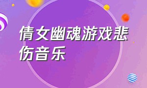 倩女幽魂游戏悲伤音乐（倩女幽魂背景音乐伤感 哼唱）