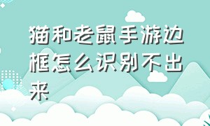 猫和老鼠手游边框怎么识别不出来（猫和老鼠手游回放怎么显示出按键）