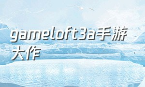 gameloft3a手游大作（gameloft全部手游游戏排行榜）