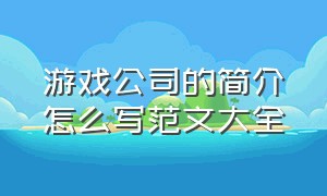 游戏公司的简介怎么写范文大全（游戏公司简历范本）