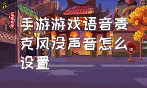 手游游戏语音麦克风没声音怎么设置（手机打游戏麦克风没声音怎么设置）