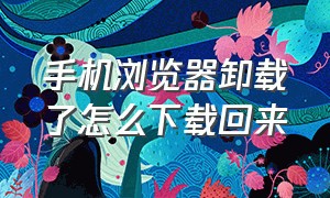 手机浏览器卸载了怎么下载回来