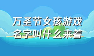 万圣节女孩游戏名字叫什么来着（万圣节女孩游戏名字叫什么来着英文）