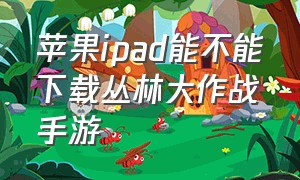 苹果ipad能不能下载丛林大作战手游