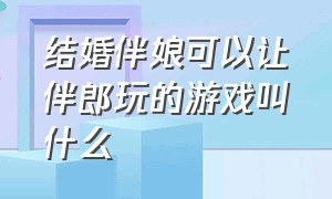 结婚伴娘可以让伴郎玩的游戏叫什么（结婚伴娘可以让伴郎玩的游戏叫什么名字）