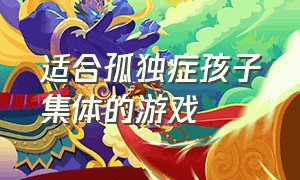 适合孤独症孩子集体的游戏（孤独症儿童的集体游戏竞赛）