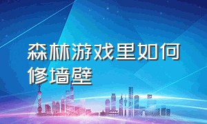 森林游戏里如何修墙壁（森林游戏怎么改变建筑物）